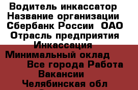 Водитель-инкассатор › Название организации ­ Сбербанк России, ОАО › Отрасль предприятия ­ Инкассация › Минимальный оклад ­ 25 000 - Все города Работа » Вакансии   . Челябинская обл.,Златоуст г.